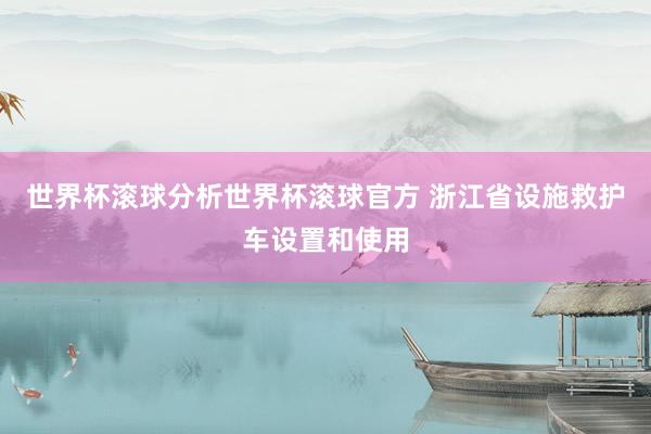 世界杯滚球分析世界杯滚球官方 浙江省设施救护车设置和使用