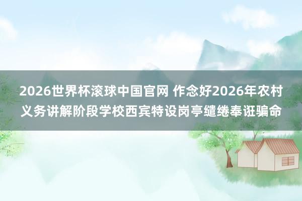 2026世界杯滚球中国官网 作念好2026年农村义务讲解阶段学校西宾特设岗亭缱绻奉诳骗命