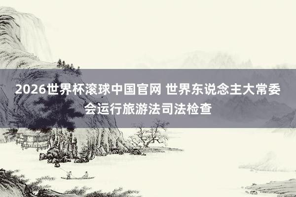 2026世界杯滚球中国官网 世界东说念主大常委会运行旅游法司法检查