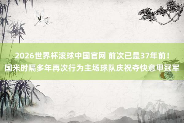 2026世界杯滚球中国官网 前次已是37年前！国米时隔多年再次行为主场球队庆祝夺快意甲冠军
