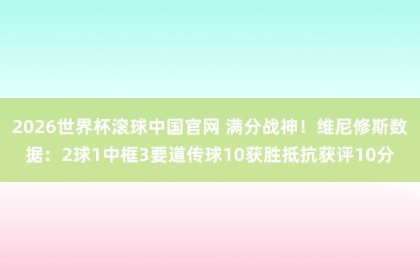 2026世界杯滚球中国官网 满分战神！维尼修斯数据：2球1中框3要道传球10获胜抵抗获评10分