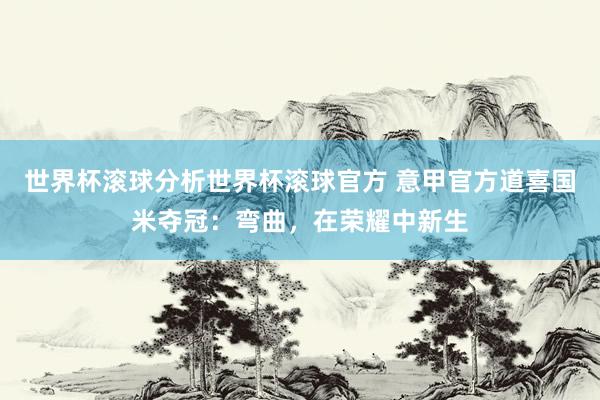 世界杯滚球分析世界杯滚球官方 意甲官方道喜国米夺冠：弯曲，在荣耀中新生