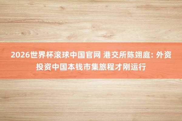 2026世界杯滚球中国官网 港交所陈翊庭: 外资投资中国本钱市集旅程才刚运行