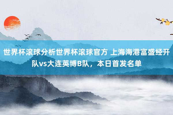 世界杯滚球分析世界杯滚球官方 上海海港富盛经开队vs大连英博B队，<a href=