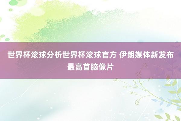 世界杯滚球分析世界杯滚球官方 伊朗媒体新发布最高首脑像片
