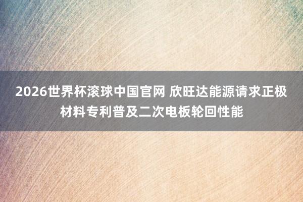 2026世界杯滚球中国官网 欣旺达能源请求正极材料专利普及二次电板轮回性能