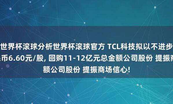 世界杯滚球分析世界杯滚球官方 TCL科技拟以不进步东谈主民币6.60元/股， 回购11-12亿元总金额公司股份 提振商场信心!