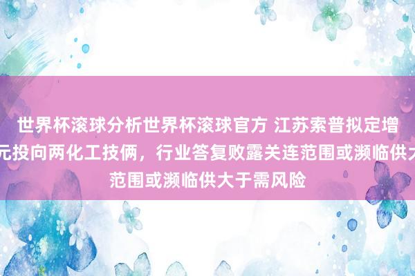 世界杯滚球分析世界杯滚球官方 江苏索普拟定增不超16亿元投向两化工技俩，行业答复败露关连范围或濒临供大于需风险