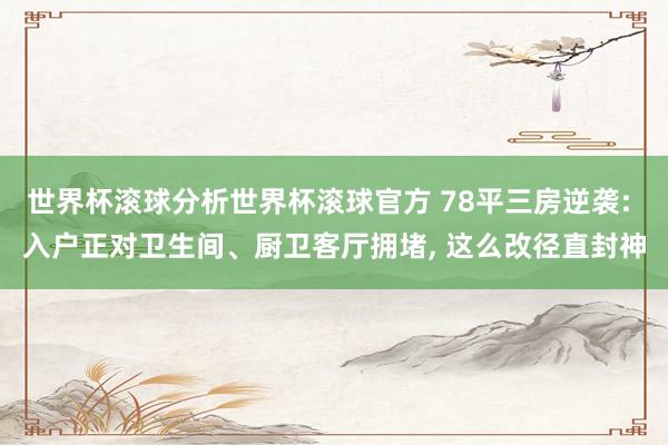 世界杯滚球分析世界杯滚球官方 78平三房逆袭: 入户正对卫生间、厨卫客厅拥堵， 这么改径直封神