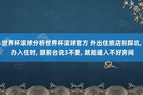 世界杯滚球分析世界杯滚球官方 外出住旅店别踩坑,
