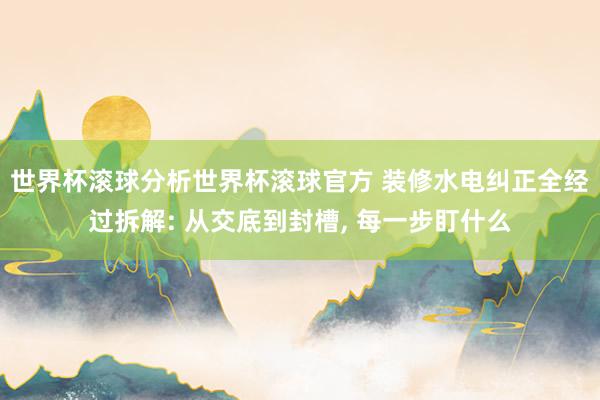 世界杯滚球分析世界杯滚球官方 装修水电纠正全经过拆解: 从交底到封槽， 每一步盯什么
