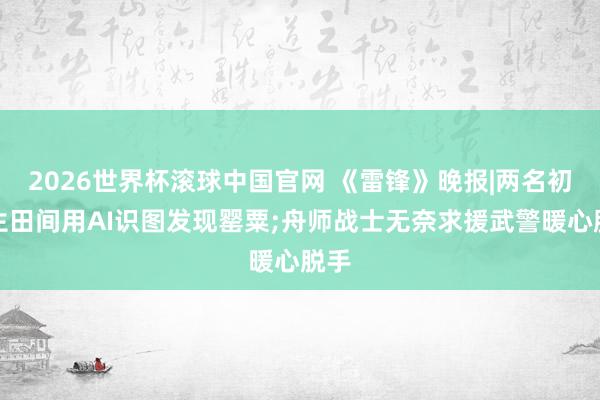 2026世界杯滚球中国官网 《雷锋》晚报|两名初中生田间用A