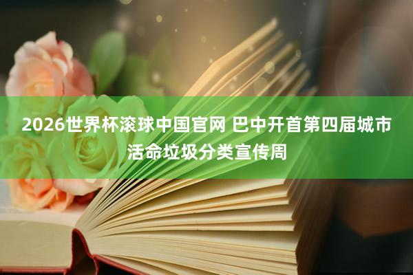 2026世界杯滚球中国官网 巴中开首第四届城市活命垃圾分类宣传周