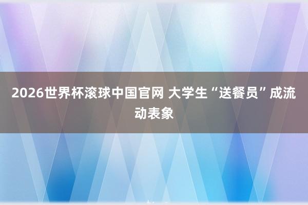2026世界杯滚球中国官网 大学生“送餐员”成流