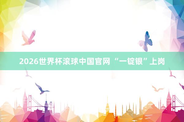 2026世界杯滚球中国官网 “一锭银”上岗