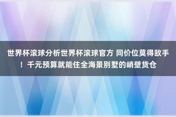 世界杯滚球分析世界杯滚球官方 同价位莫得敌手！千元预算就能住全海景别墅的峭壁货仓