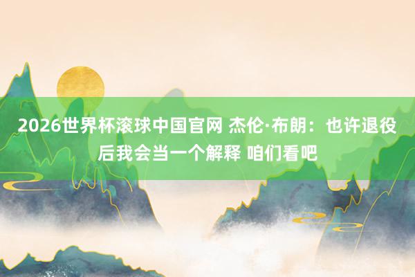 2026世界杯滚球中国官网 杰伦·布朗：也许退役后我会当一个解释 咱们看吧