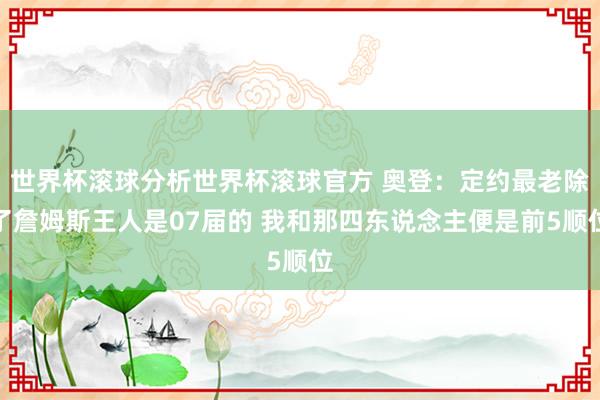世界杯滚球分析世界杯滚球官方 奥登：定约最老除了詹姆斯王人是07届的 我和那四东说念主便是前5顺位