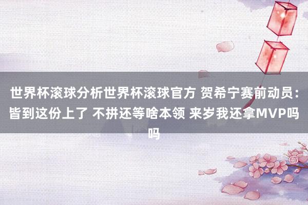 世界杯滚球分析世界杯滚球官方 贺希宁赛前动员：皆到这份上了 不拼还等啥本领 来岁我还拿MVP吗