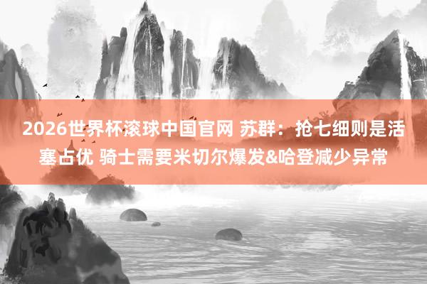2026世界杯滚球中国官网 苏群：抢七细则是活塞占优 骑士需要米切尔爆发&哈登减少异常