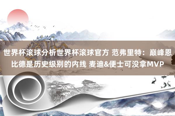 世界杯滚球分析世界杯滚球官方 范弗里特：巅峰恩比德是历史级别的内线 麦迪&便士可没拿MVP