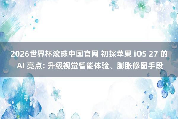 2026世界杯滚球中国官网 初探苹果 iOS 27 的 AI 亮点: 升级视觉智能体验、膨胀修图手段
