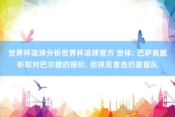 世界杯滚球分析世界杯滚球官方 世体: 巴萨爽脆听取对巴尔德的报价， 但球员首选仍是留队