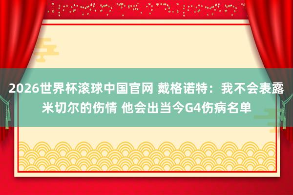 2026世界杯滚球中国官网 戴格诺特：我不会表露米切尔的伤情 他会出当今G4伤病名单