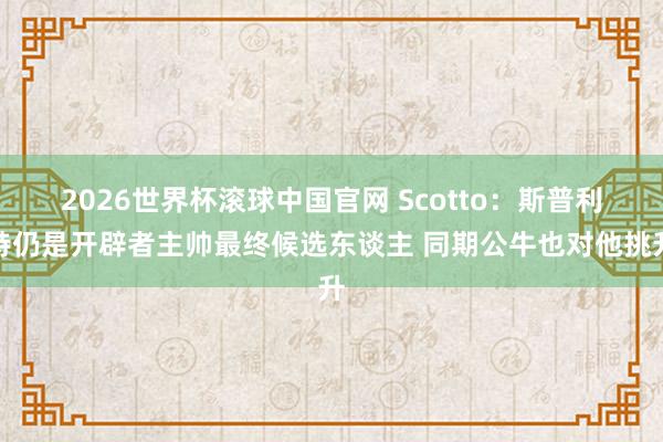 2026世界杯滚球中国官网 Scotto：斯普利特仍是开辟者主帅最终候选东谈主 同期公牛也对他挑升