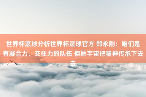 世界杯滚球分析世界杯滚球官方 郑永刚：咱们是有凝合力、交往力的队伍 但愿宇宙把精神传承下去