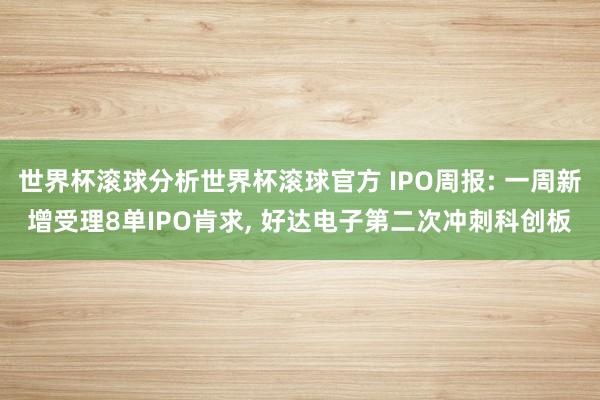 世界杯滚球分析世界杯滚球官方 IPO周报: 一周新增受理8单IPO肯求， 好达电子第二次冲刺科创板