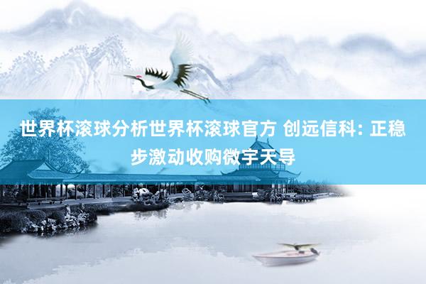世界杯滚球分析世界杯滚球官方 创远信科: 正稳步激动收购微宇天导