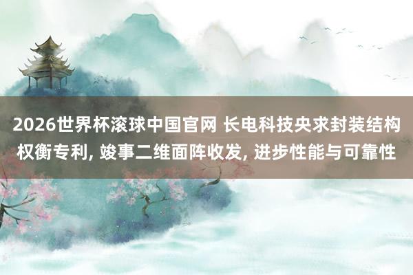 2026世界杯滚球中国官网 长电科技央求封装结构权衡专利， 竣事二维面阵收发， 进步性能与可靠性
