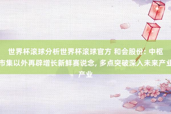 世界杯滚球分析世界杯滚球官方 和会股份: 中枢市集以外再辟增长新鲜赛说念， 多点突破深入未来产业