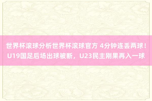 世界杯滚球分析世界杯滚球官方 4分钟连丢两球！U19国足后场出球被断，U23民主刚果再入一球