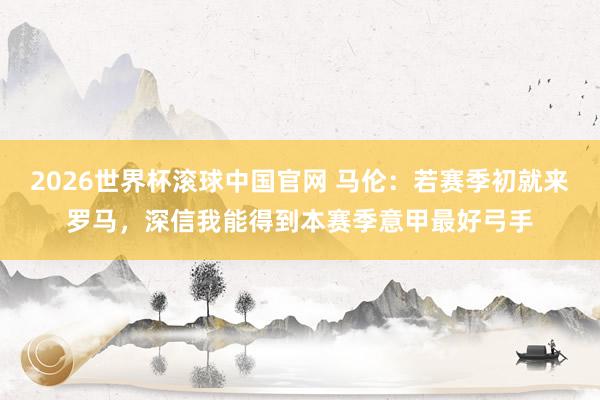 2026世界杯滚球中国官网 马伦：若赛季初就来罗马，深信我能得到本赛季意甲最好弓手