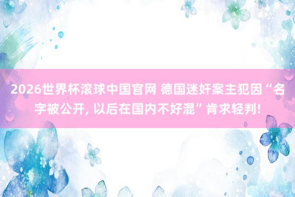 2026世界杯滚球中国官网 德国迷奸案主犯因“名字被公开， 以后在国内不好混”肯求轻判!