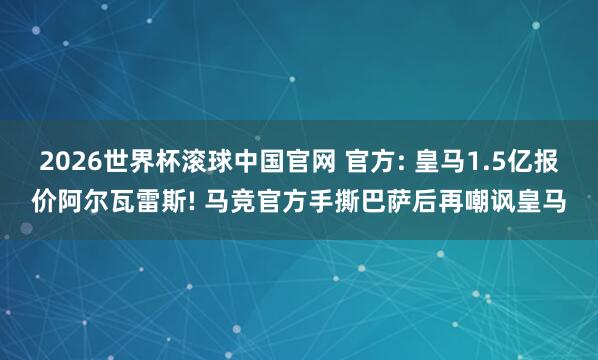 2026世界杯滚球中国官网 官方: 皇马1.5亿报价阿尔瓦雷斯! 马竞官方手撕巴萨后再嘲讽皇马
