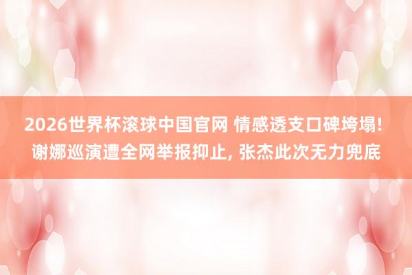 2026世界杯滚球中国官网 情感透支口碑垮塌! 谢娜巡演遭全网举报抑止， 张杰此次无力兜底