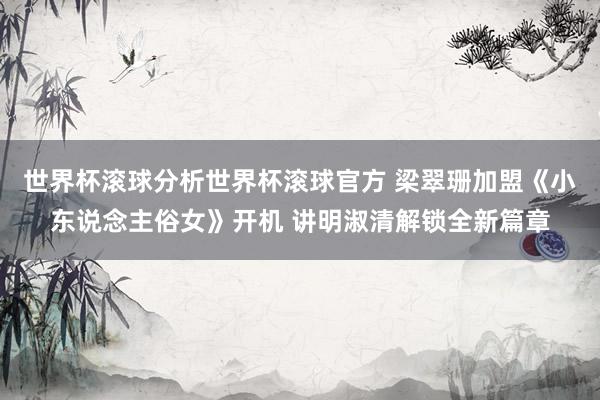 世界杯滚球分析世界杯滚球官方 梁翠珊加盟《小东说念主俗女》开机 讲明淑清解锁全新篇章