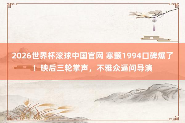 2026世界杯滚球中国官网 寒颤1994口碑爆了！映后三轮掌声，不雅众逼问导演