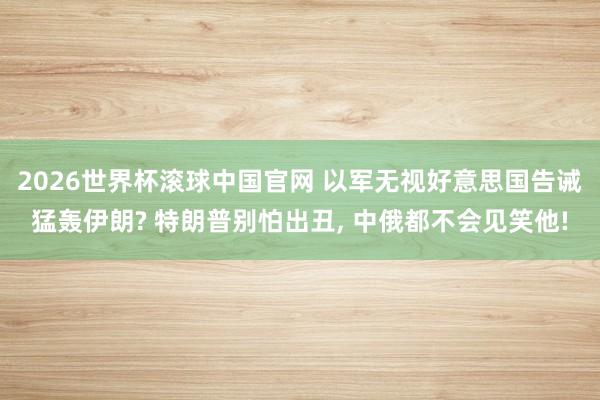 2026世界杯滚球中国官网 以军无视好意思国告诫猛轰伊朗? 特朗普别怕出丑， 中俄都不会见笑他!