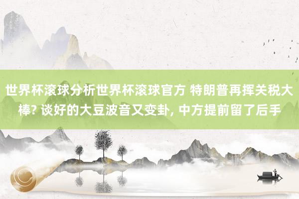 世界杯滚球分析世界杯滚球官方 特朗普再挥关税大棒? 谈好的大豆波音又变卦， 中方提前留了后手