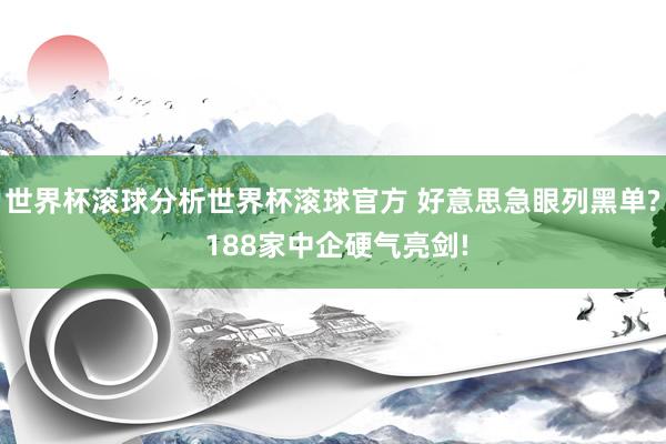 世界杯滚球分析世界杯滚球官方 好意思急眼列黑单? 188家中企硬气亮剑!