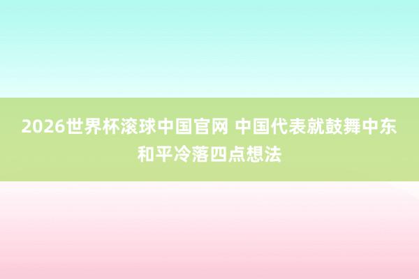 2026世界杯滚球中国官网 中国代表就鼓舞中东和平冷落四点想法