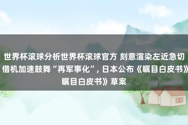 世界杯滚球分析世界杯滚球官方 刻意渲染左近急切场面， 借机加速鼓舞“再军事化”， 日本公布《瞩目白皮书》草案
