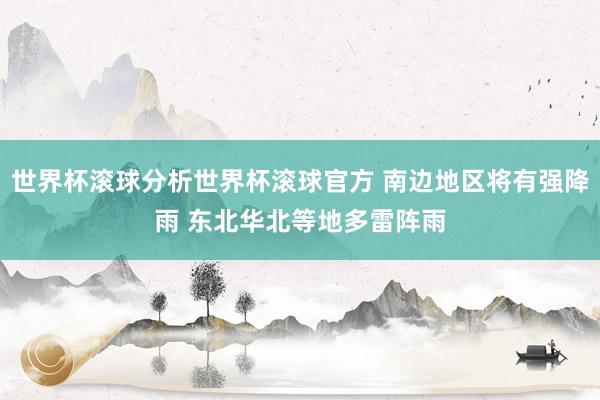 世界杯滚球分析世界杯滚球官方 南边地区将有强降雨 东北华北等地多雷阵雨