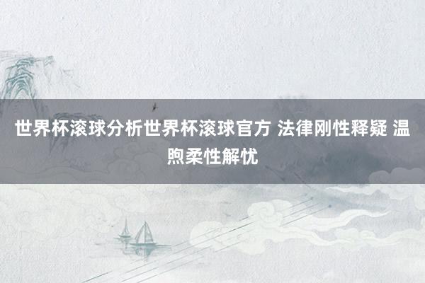 世界杯滚球分析世界杯滚球官方 法律刚性释疑 温煦柔性解忧