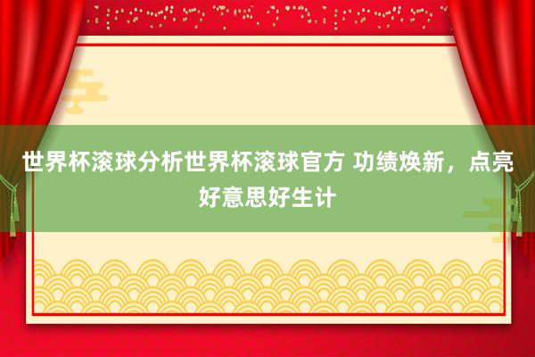 世界杯滚球分析世界杯滚球官方 功绩焕新，点亮好意思好生计
