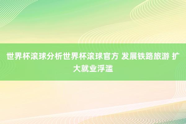 世界杯滚球分析世界杯滚球官方 发展铁路旅游 扩大就业浮滥